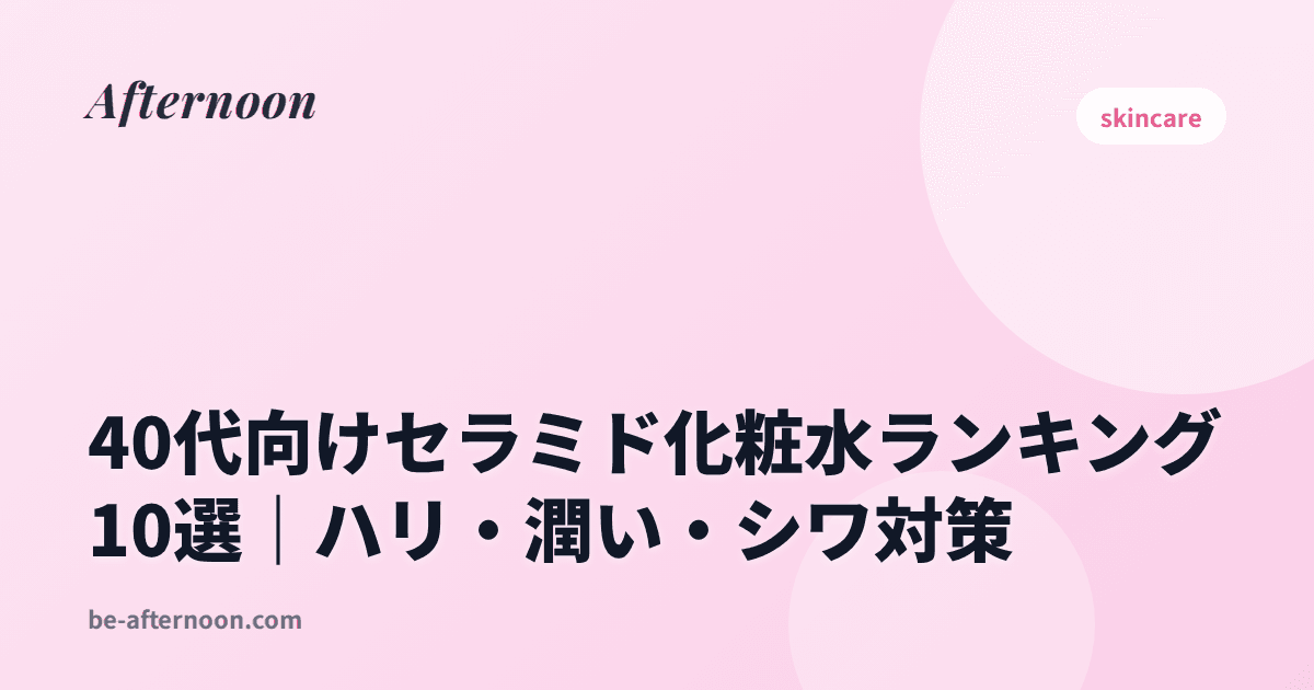 40代向けセラミド化粧水ランキング10選｜ハリ・潤い・シワ対策